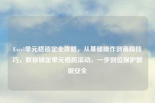 Excel单元格锁定全攻略，从基础操作到高级技巧，教你锁定单元格防滚动，一步到位保护数据安全