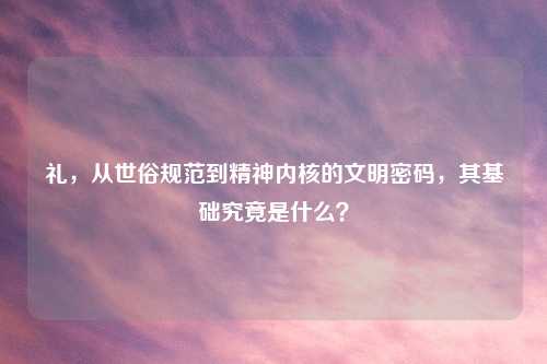 礼，从世俗规范到精神内核的文明密码，其基础究竟是什么？