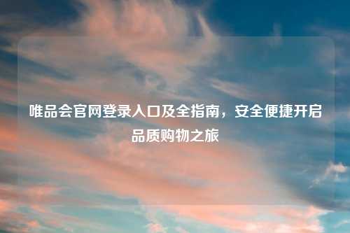 唯品会官网登录入口及全指南，安全便捷开启品质购物之旅