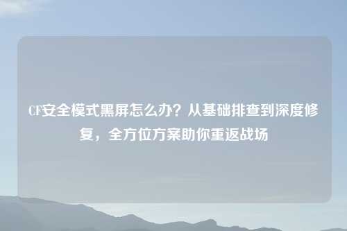CF安全模式黑屏怎么办？从基础排查到深度修复，全方位方案助你重返战场