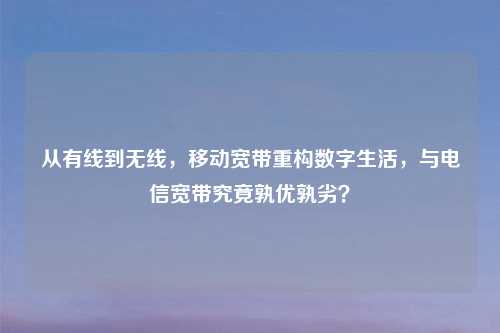 从有线到无线，移动宽带重构数字生活，与电信宽带究竟孰优孰劣？