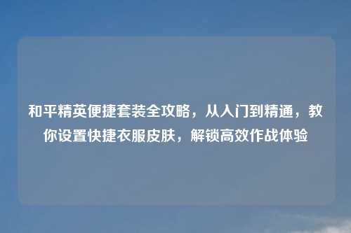 和平精英便捷套装全攻略，从入门到精通，教你设置快捷衣服皮肤，解锁高效作战体验