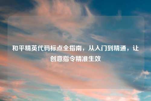 和平精英代码标点全指南，从入门到精通，让创意指令精准生效