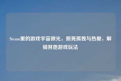 Steam里的游戏宇宙微光，照亮孤独与热爱，解锁其他游戏玩法