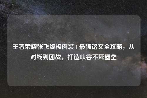 王者荣耀张飞终极肉装+最强铭文全攻略，从对线到团战，打造峡谷不死堡垒