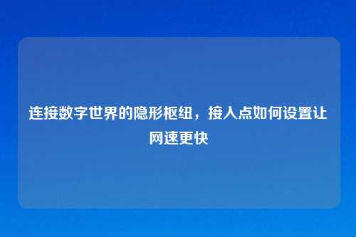 连接数字世界的隐形枢纽，接入点如何设置让网速更快