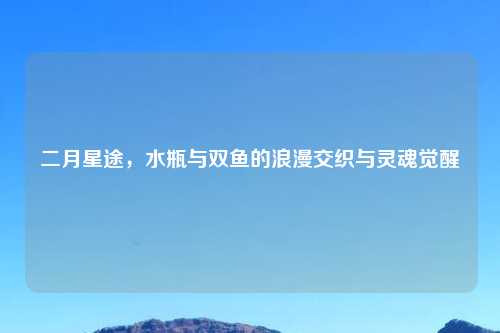 二月星途，水瓶与双鱼的浪漫交织与灵魂觉醒
