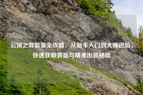 云顶之弈装备全攻略，从新手入门到大师进阶，快速获取装备与精准出装秘籍