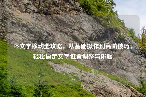 PS文字移动全攻略，从基础操作到高阶技巧，轻松搞定文字位置调整与排版