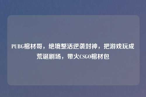 PUBG棺材哥，绝境整活逆袭封神，把游戏玩成荒诞剧场，带火CSGO棺材包