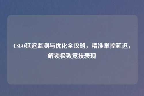 CSGO延迟监测与优化全攻略，精准掌控延迟，解锁极致竞技表现