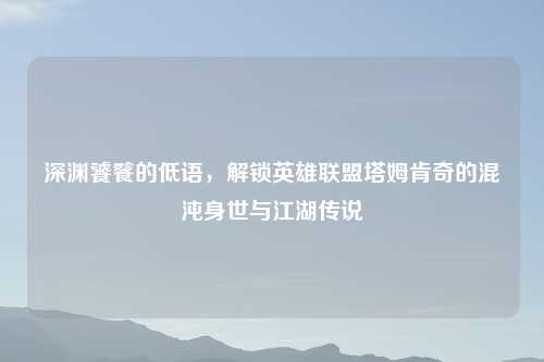 深渊饕餮的低语，解锁英雄联盟塔姆肯奇的混沌身世与江湖传说