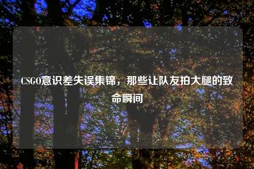 CSGO意识差失误集锦，那些让队友拍大腿的致命瞬间