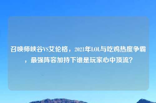 召唤师峡谷VS艾伦格，2021年LOL与吃鸡热度争霸，最强阵容加持下谁是玩家心中顶流？