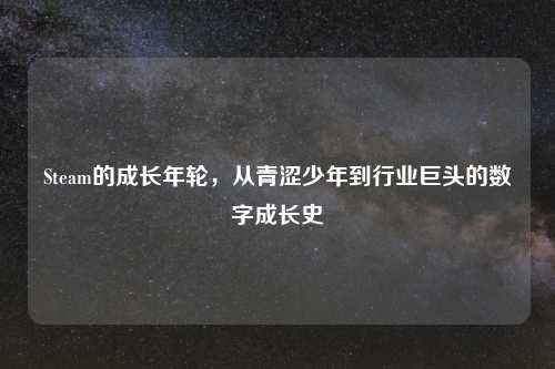 Steam的成长年轮，从青涩少年到行业巨头的数字成长史