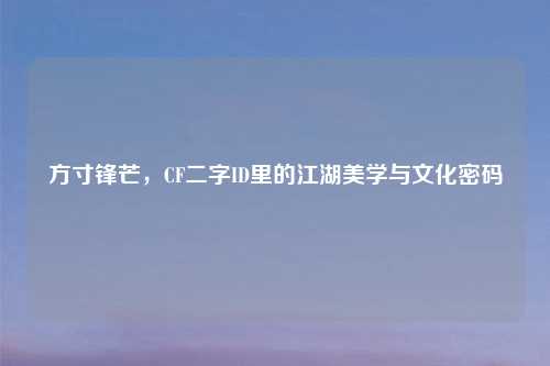 方寸锋芒，CF二字ID里的江湖美学与文化密码