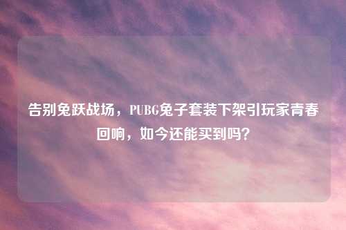 告别兔跃战场，PUBG兔子套装下架引玩家青春回响，如今还能买到吗？