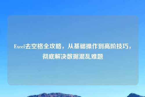 Excel去空格全攻略，从基础操作到高阶技巧，彻底解决数据混乱难题