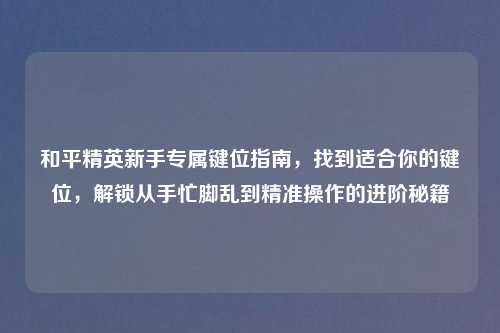 和平精英新手专属键位指南，找到适合你的键位，解锁从手忙脚乱到精准操作的进阶秘籍
