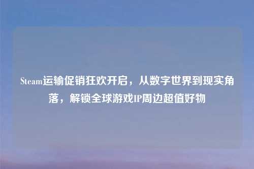 Steam运输促销狂欢开启，从数字世界到现实角落，解锁全球游戏IP周边超值好物
