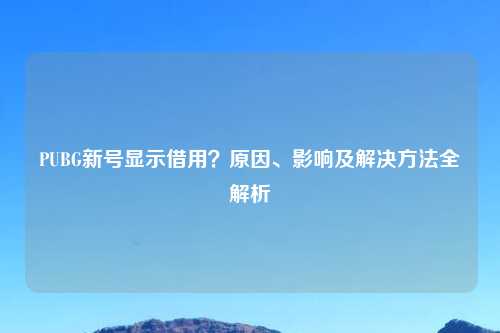 PUBG新号显示借用？原因、影响及解决     全解析