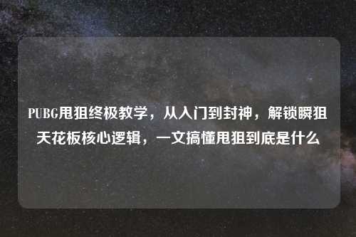 PUBG甩狙终极教学，从入门到封神，解锁瞬狙天花板核心逻辑，一文搞懂甩狙到底是什么