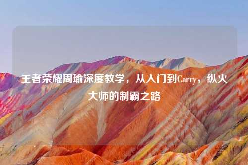 王者荣耀周瑜深度教学，从入门到Carry，纵火大师的制霸之路
