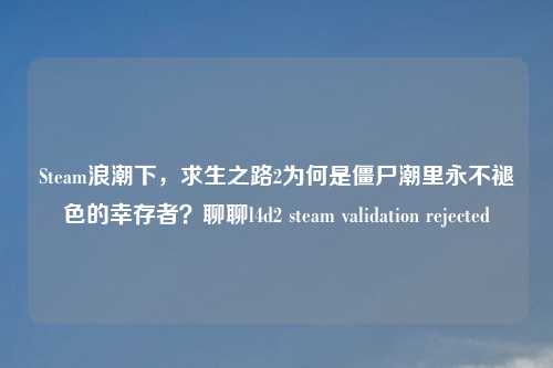 Steam浪潮下，求生之路2为何是僵尸潮里永不褪色的幸存者？聊聊l4d2 steam validation rejected