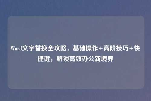 Word文字替换全攻略，基础操作+高阶技巧+快捷键，解锁高效办公新境界
