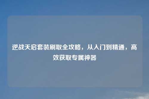 逆战天启套装刷取全攻略，从入门到精通，高效获取专属神器