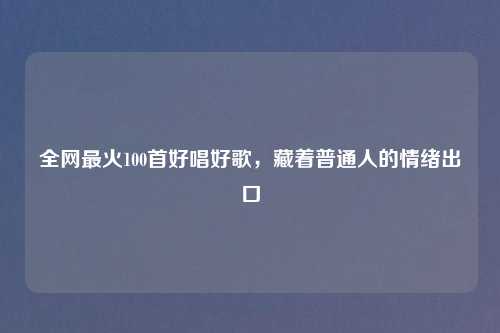 全网最火100首好唱好歌，藏着普通人的情绪出口