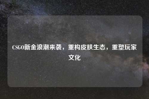 CSGO新金浪潮来袭，重构皮肤生态，重塑玩家文化