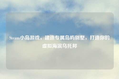 Steam小岛游戏，建造专属岛屿别墅，打造你的虚拟海滨乌托邦