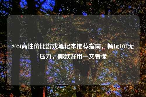 2024高性价比游戏笔记本推荐指南，畅玩LOL无压力，哪款好用一文看懂