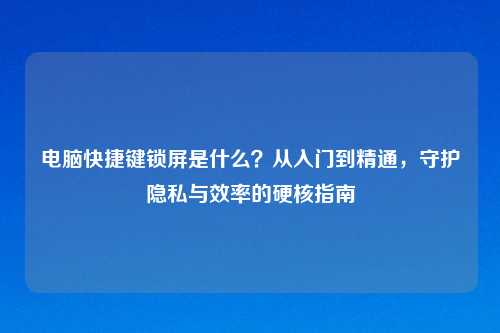 电脑快捷键锁屏是什么？从入门到精通，守护隐私与效率的硬核指南