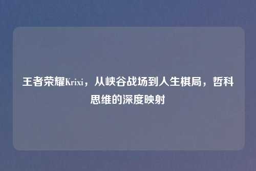王者荣耀Krixi，从峡谷战场到人生棋局，哲科思维的深度映射