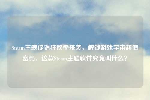 Steam主题促销狂欢季来袭，解锁游戏宇宙超值密码，这款Steam主题软件究竟叫什么？
