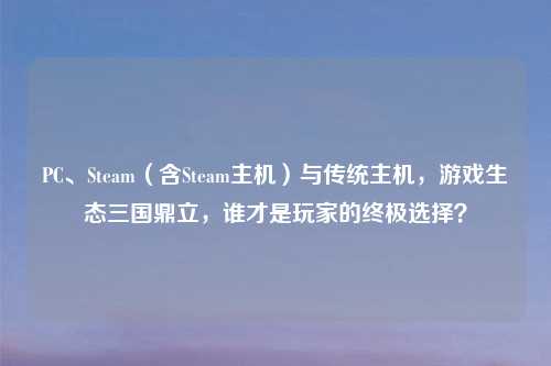 PC、Steam（含Steam主机）与传统主机，游戏生态三国鼎立，谁才是玩家的终极选择？