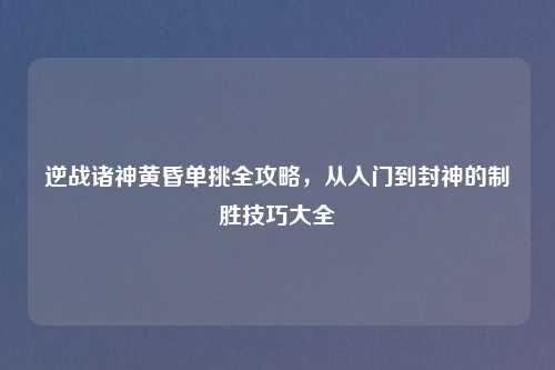 逆战诸神黄昏单挑全攻略，从入门到封神的制胜技巧大全