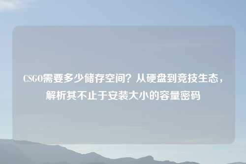 CSGO需要多少储存空间？从硬盘到竞技生态，解析其不止于安装大小的容量密码