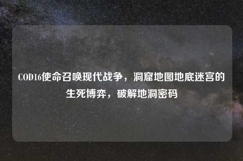 COD16使命召唤现代战争，洞窟地图地底迷宫的生死博弈，破解地洞密码