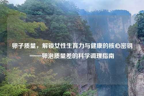 卵子质量，解锁女性生育力与健康的核心密钥——卵泡质量差的科学调理指南