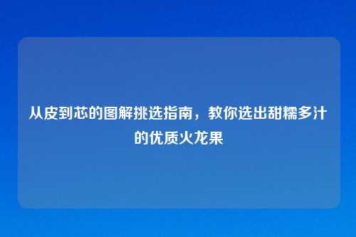 从皮到芯的图解挑选指南，教你选出甜糯多汁的优质火龙果