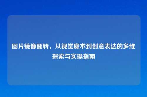 图片镜像翻转，从视觉魔术到创意表达的多维探索与实操指南