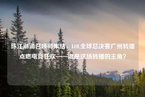 珠江潮涌召唤师集结，LOL全球总决赛广州转播点燃电竞狂欢——谁是这场转播的主角？