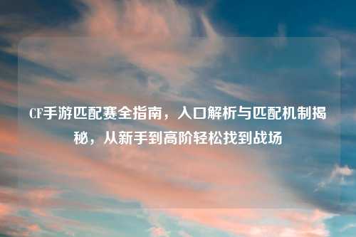 CF手游匹配赛全指南，入口解析与匹配机制揭秘，从新手到高阶轻松找到战场