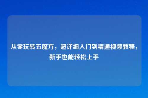 从零玩转五魔方，超详细入门到精通视频教程，新手也能轻松上手