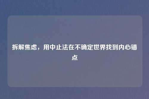 拆解焦虑，用中止法在不确定世界找到内心锚点