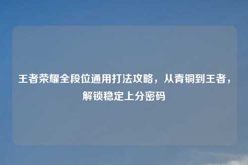 王者荣耀全段位通用打法攻略，从青铜到王者，解锁稳定上分密码