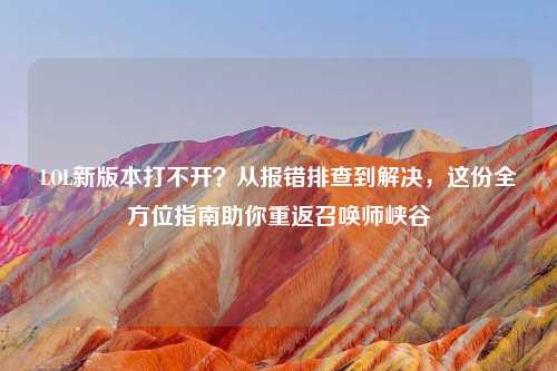 LOL新版本打不开？从报错排查到解决，这份全方位指南助你重返召唤师峡谷